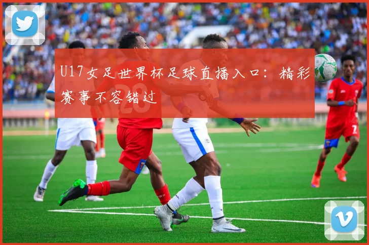 U17女足世界杯足球直播入口：精彩赛事不容错过