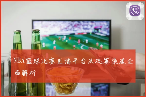 NBA篮球比赛直播平台及观赛渠道全面解析