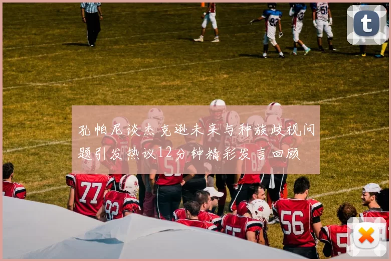 孔帕尼谈杰克逊未来与种族歧视问题引发热议12分钟精彩发言回顾