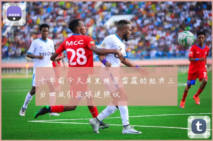 十年前今天库里绝杀雷霆的经典三分回放引发球迷热议