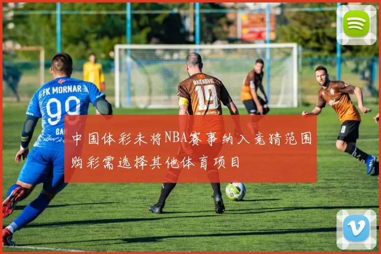 中国体彩未将NBA赛事纳入竞猜范围购彩需选择其他体育项目