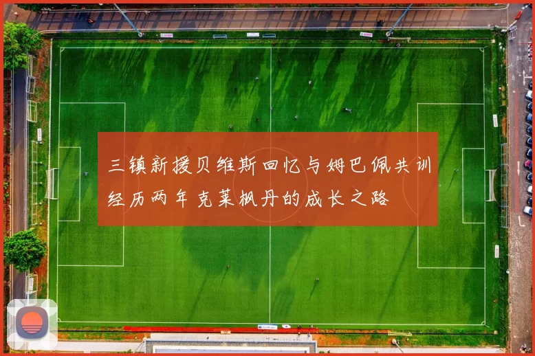 三镇新援贝维斯回忆与姆巴佩共训经历两年克莱枫丹的成长之路