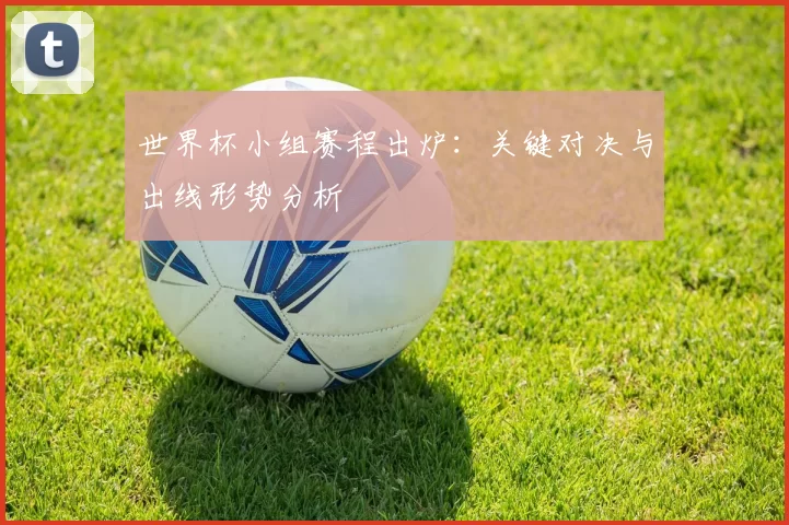 世界杯小组赛程出炉:关键对决与出线形势分析