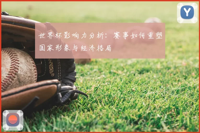 世界杯影响力分析：赛事如何重塑国家形象与经济格局