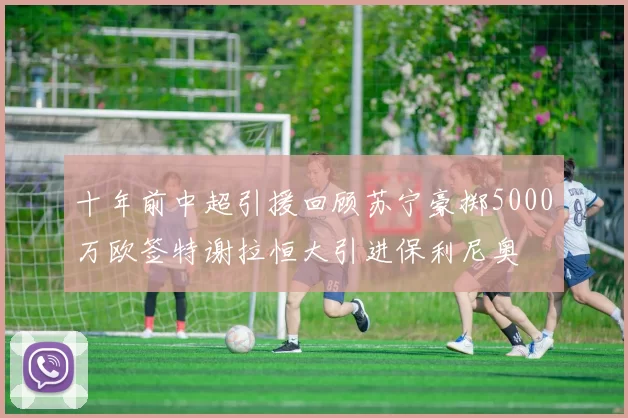 十年前中超引援回顾苏宁豪掷5000万欧签特谢拉恒大引进保利尼奥