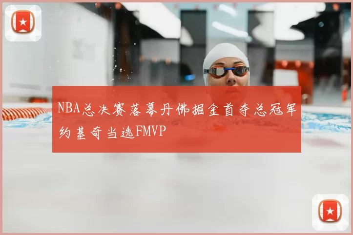 NBA总决赛落幕丹佛掘金首夺总冠军约基奇当选FMVP