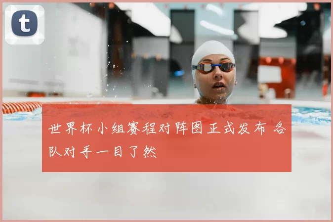 世界杯小组赛程对阵图正式发布 各队对手一目了然