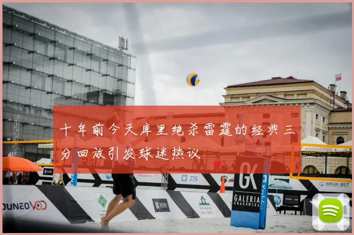 十年前今天库里绝杀雷霆的经典三分回放引发球迷热议