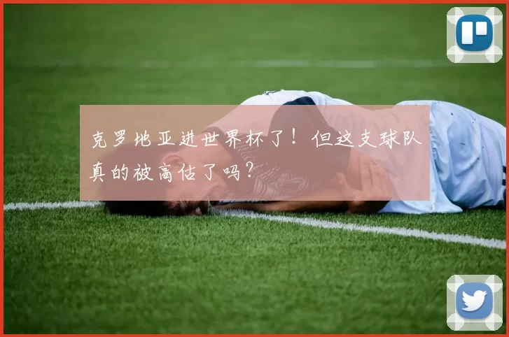 克罗地亚进世界杯了！但这支球队真的被高估了吗？