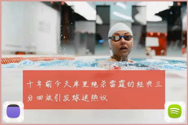 十年前今天库里绝杀雷霆的经典三分回放引发球迷热议