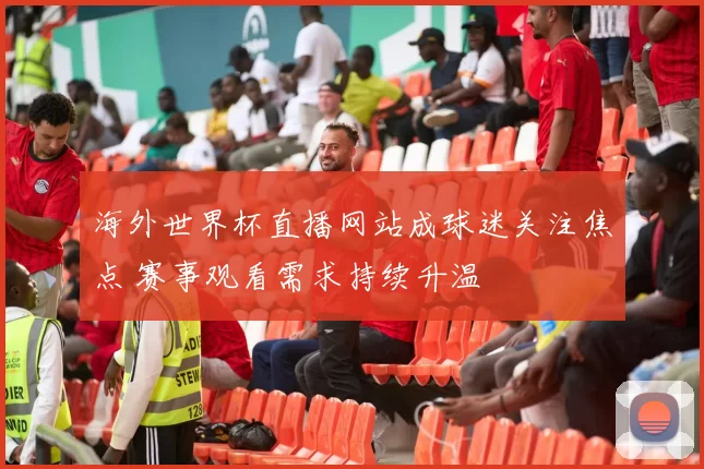 海外世界杯直播网站成球迷关注焦点 赛事观看需求持续升温