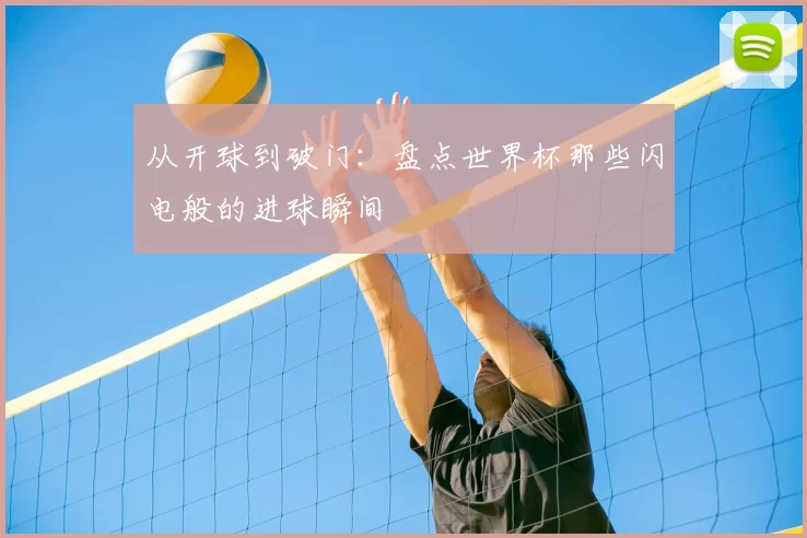 从开球到破门:盘点世界杯那些闪电般的进球瞬间