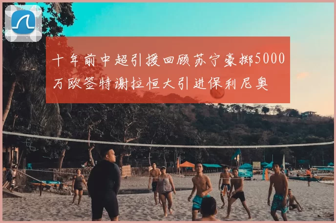 十年前中超引援回顾苏宁豪掷5000万欧签特谢拉恒大引进保利尼奥