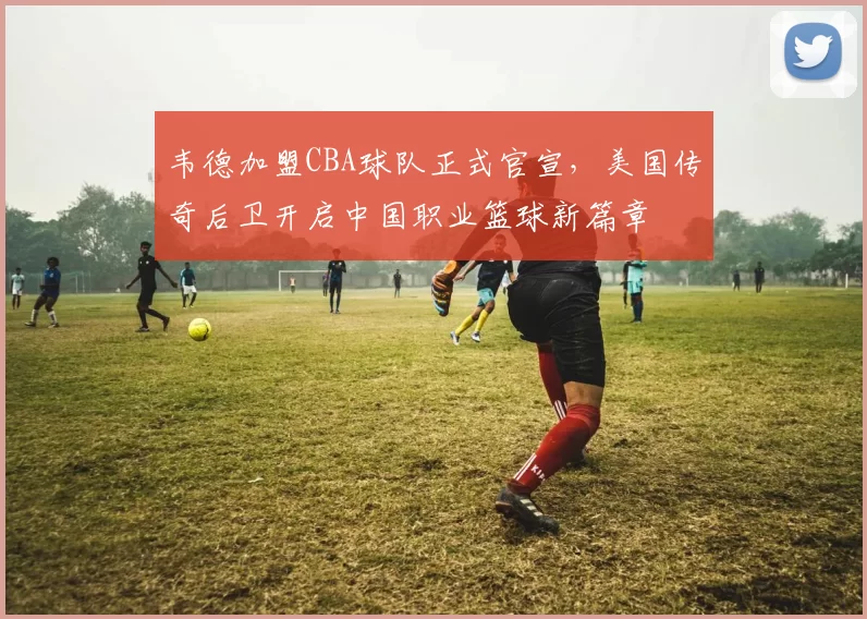 韦德加盟CBA球队正式官宣，美国传奇后卫开启中国职业篮球新篇章