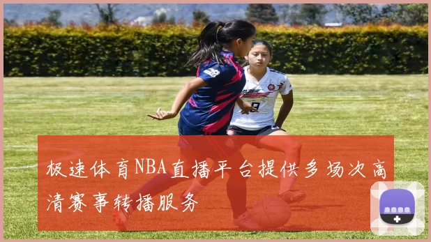 极速体育NBA直播平台提供多场次高清赛事转播服务