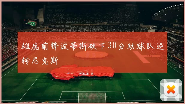 雄鹿前锋波蒂斯砍下30分助球队逆转尼克斯