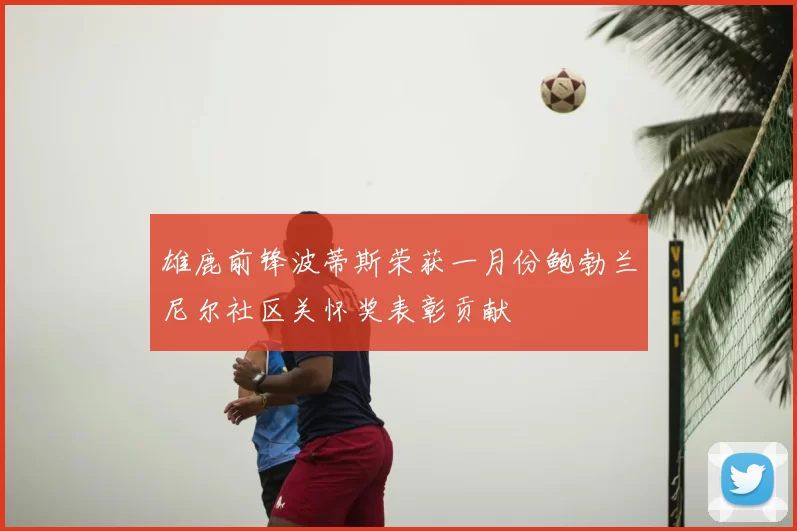 雄鹿前锋波蒂斯荣获一月份鲍勃兰尼尔社区关怀奖表彰贡献