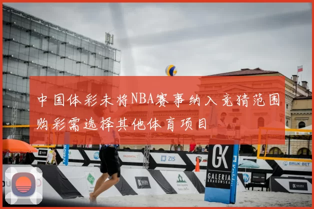 中国体彩未将NBA赛事纳入竞猜范围购彩需选择其他体育项目