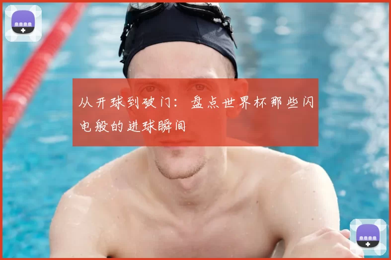从开球到破门：盘点世界杯那些闪电般的进球瞬间