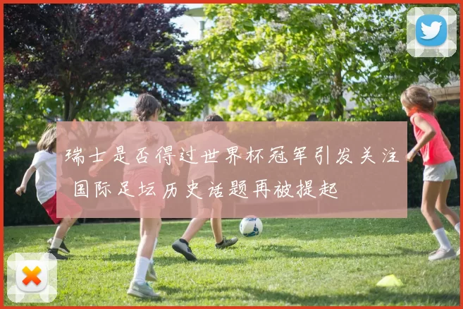 瑞士是否得过世界杯冠军引发关注 国际足坛历史话题再被提起