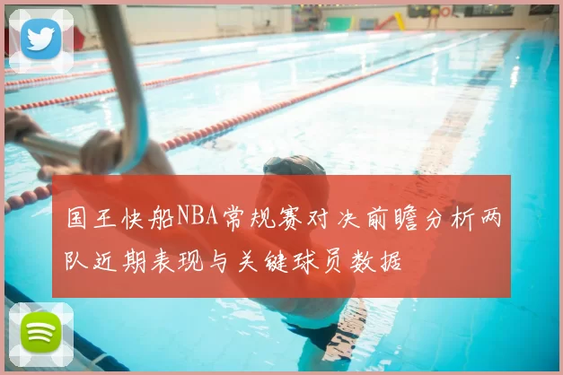 国王快船NBA常规赛对决前瞻分析两队近期表现与关键球员数据