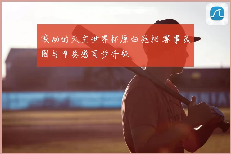 滚动的天空世界杯原曲亮相 赛事氛围与节奏感同步升级