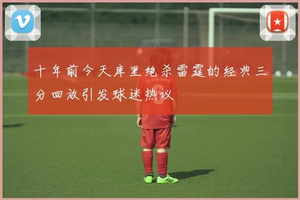 十年前今天库里绝杀雷霆的经典三分回放引发球迷热议