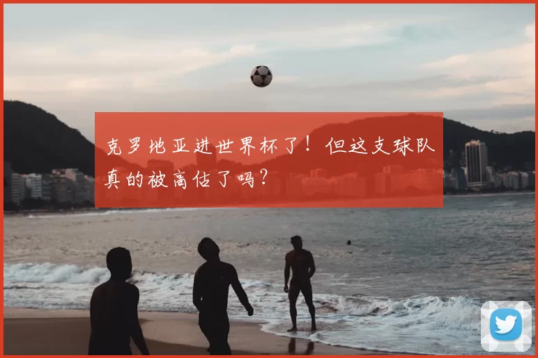 克罗地亚进世界杯了!但这支球队真的被高估了吗?