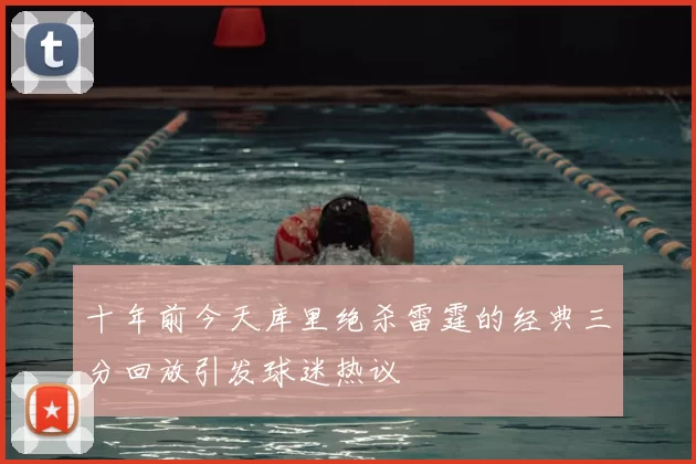 十年前今天库里绝杀雷霆的经典三分回放引发球迷热议