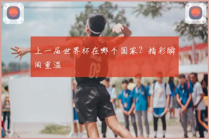上一届世界杯在哪个国家？精彩瞬间重温