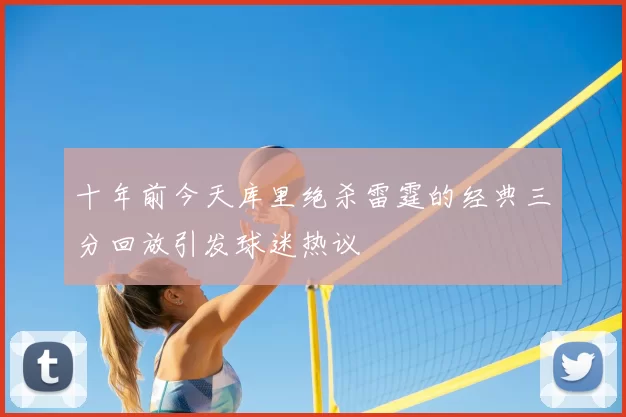 十年前今天库里绝杀雷霆的经典三分回放引发球迷热议