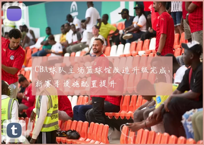 CBA球队主场篮球馆改造升级完成,新赛季设施配置提升