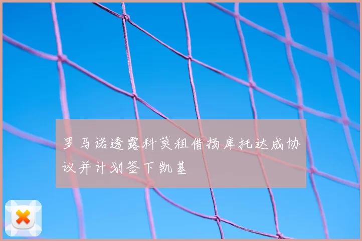 罗马诺透露科莫租借扬库托达成协议并计划签下凯基