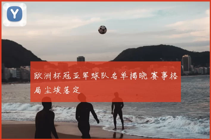 欧洲杯冠亚军球队名单揭晓 赛事格局尘埃落定