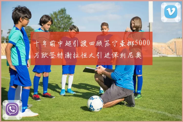 十年前中超引援回顾苏宁豪掷5000万欧签特谢拉恒大引进保利尼奥