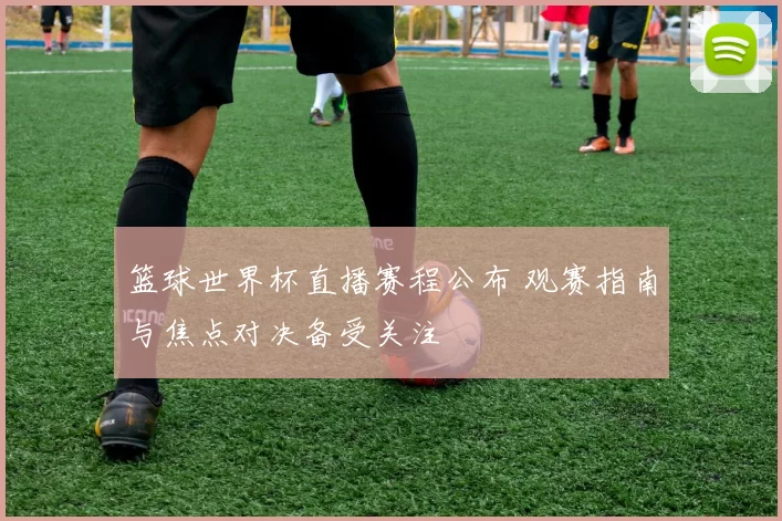 篮球世界杯直播赛程公布 观赛指南与焦点对决备受关注