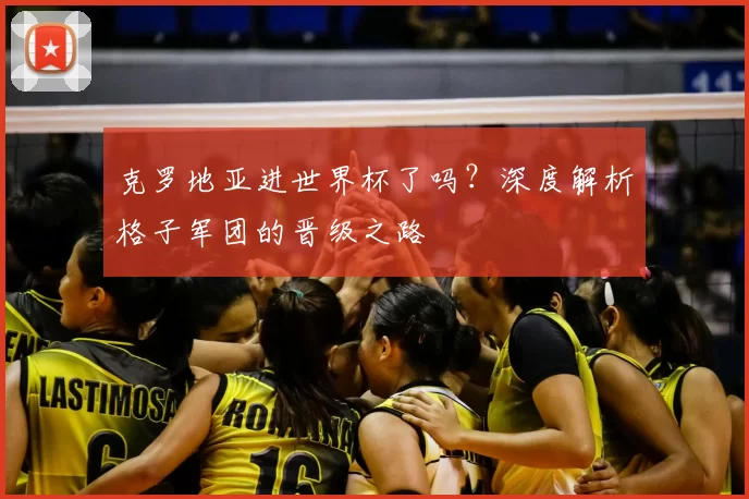 克罗地亚进世界杯了吗？深度解析格子军团的晋级之路