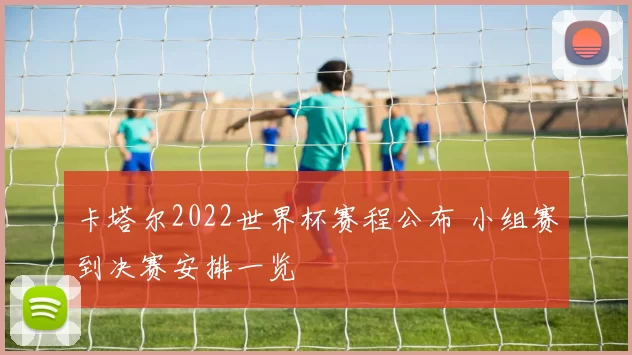 卡塔尔2022世界杯赛程公布 小组赛到决赛安排一览