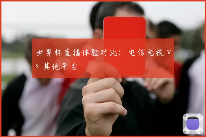 世界杯直播体验对比：电信电视 vs 其他平台
