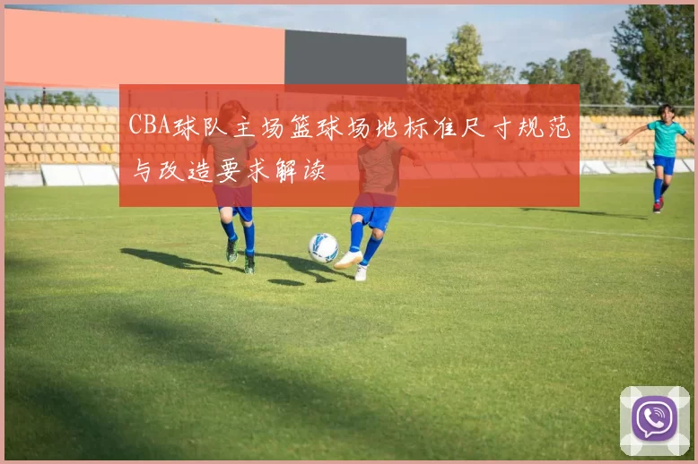 CBA球队主场篮球场地标准尺寸规范与改造要求解读