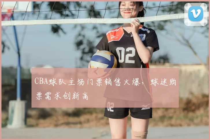 CBA球队主场门票销售火爆，球迷购票需求创新高