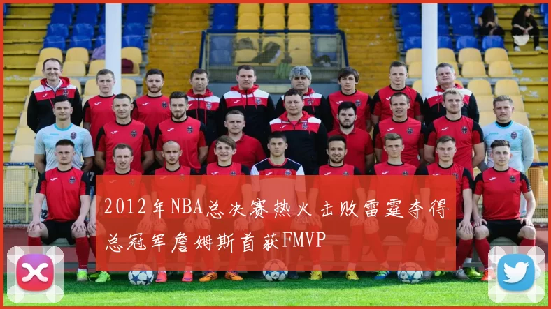 2012年NBA总决赛热火击败雷霆夺得总冠军詹姆斯首获FMVP