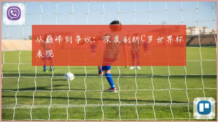 从巅峰到争议:深度剖析C罗世界杯表现