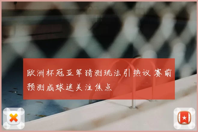 欧洲杯冠亚军猜测玩法引热议 赛前预测成球迷关注焦点