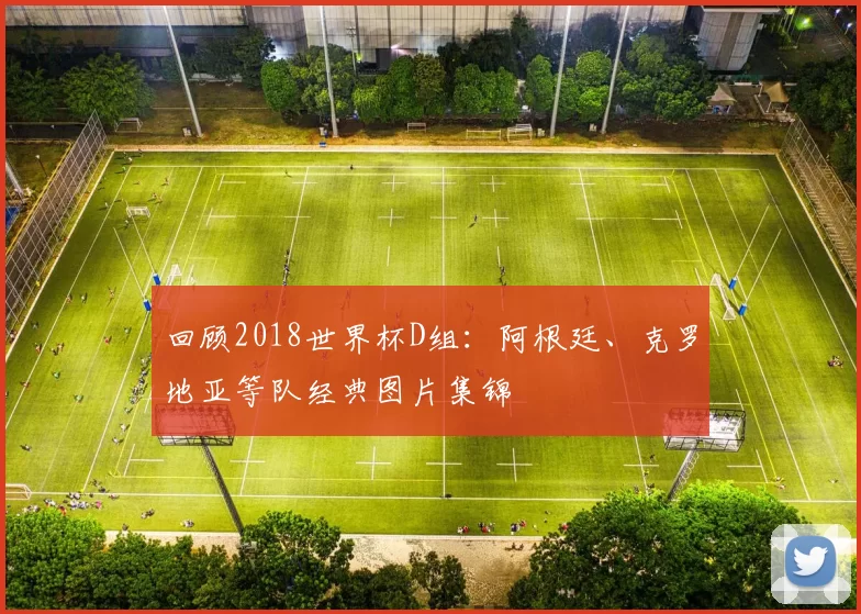 回顾2018世界杯D组：阿根廷、克罗地亚等队经典图片集锦