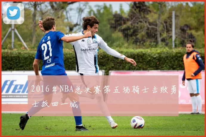 2016年NBA总决赛第五场骑士击败勇士扳回一城