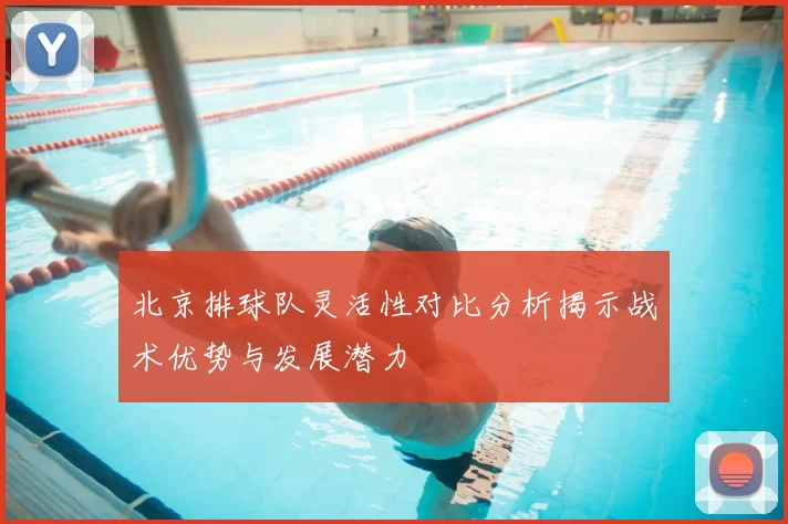 北京排球队灵活性对比分析揭示战术优势与发展潜力