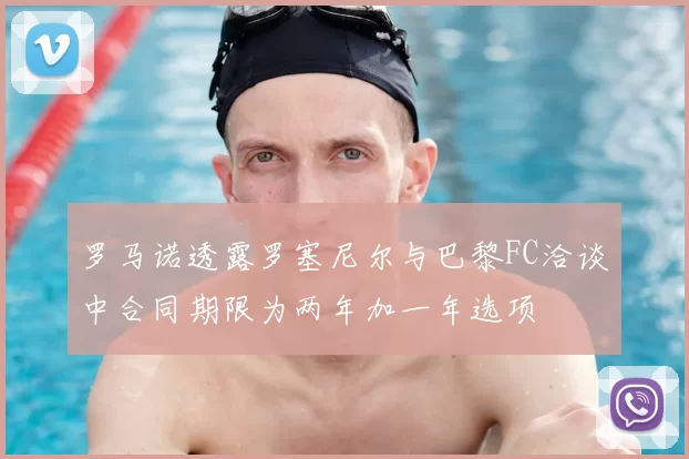 罗马诺透露罗塞尼尔与巴黎FC洽谈中合同期限为两年加一年选项
