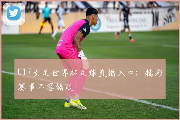 U17女足世界杯足球直播入口：精彩赛事不容错过