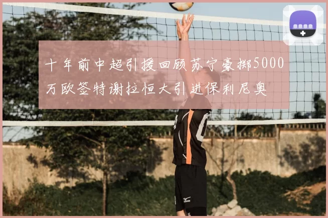 十年前中超引援回顾苏宁豪掷5000万欧签特谢拉恒大引进保利尼奥